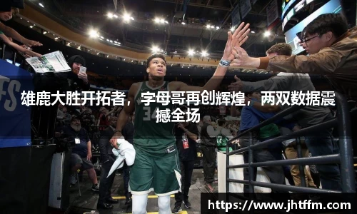 雄鹿大胜开拓者，字母哥再创辉煌，两双数据震撼全场
