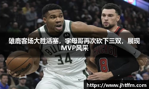雄鹿客场大胜活塞，字母哥再次砍下三双，展现MVP风采