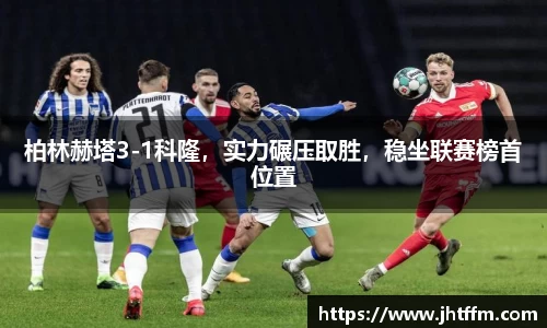 柏林赫塔3-1科隆，实力碾压取胜，稳坐联赛榜首位置