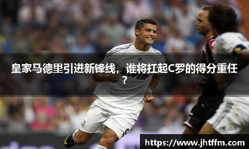 皇家马德里引进新锋线，谁将扛起C罗的得分重任？