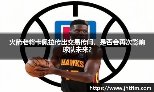 火箭老将卡佩拉传出交易传闻，是否会再次影响球队未来？