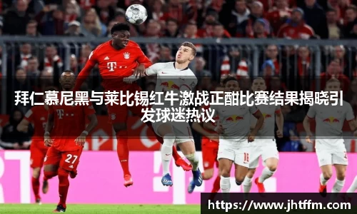 拜仁慕尼黑与莱比锡红牛激战正酣比赛结果揭晓引发球迷热议