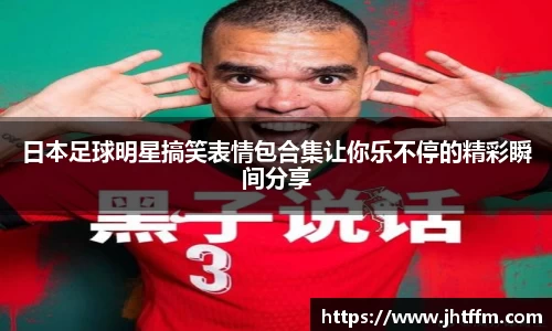 日本足球明星搞笑表情包合集让你乐不停的精彩瞬间分享